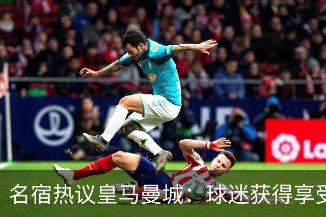名宿热议皇马曼城：球迷获得享受 曼城可以骄傲